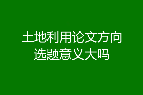 土地利用论文方向选题意义大吗