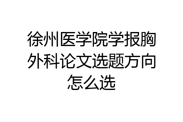 徐州医学院学报胸外科论文选题方向怎么选