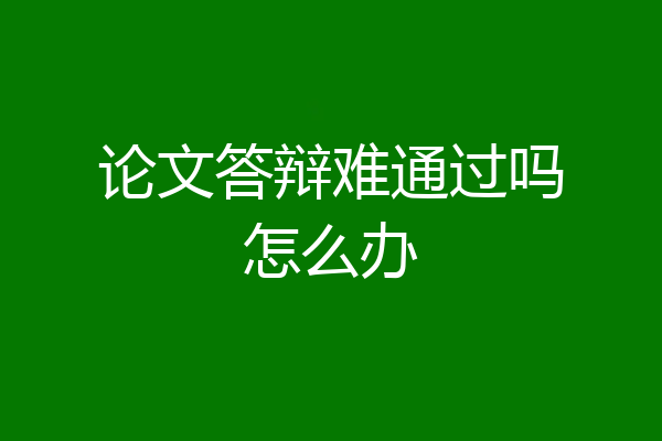 论文答辩难通过吗怎么办