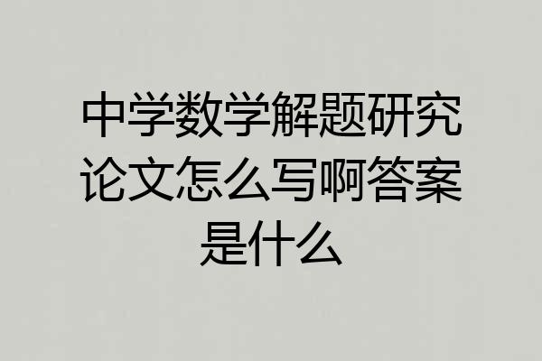 中学数学解题研究论文怎么写啊答案是什么