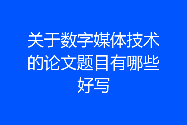 关于数字媒体技术的论文题目有哪些好写