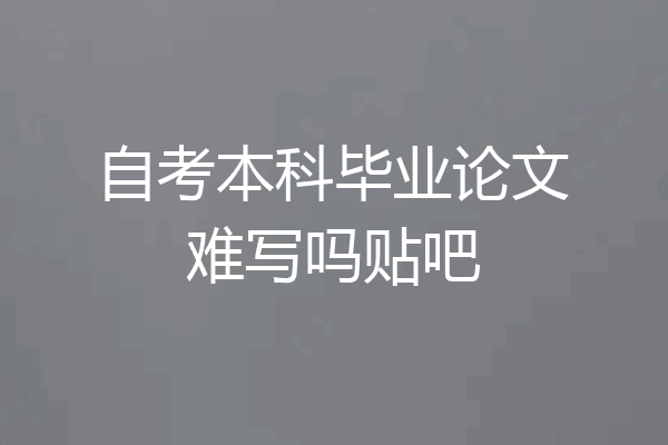 自考本科毕业论文难写吗贴吧