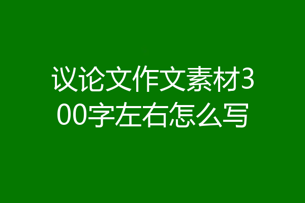 议论文作文素材300字左右怎么写