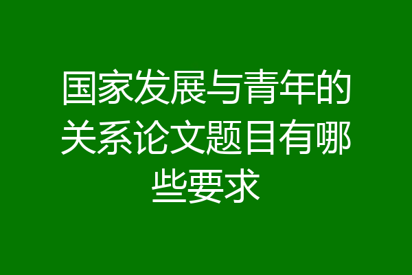 国家发展与青年的关系论文题目有哪些要求