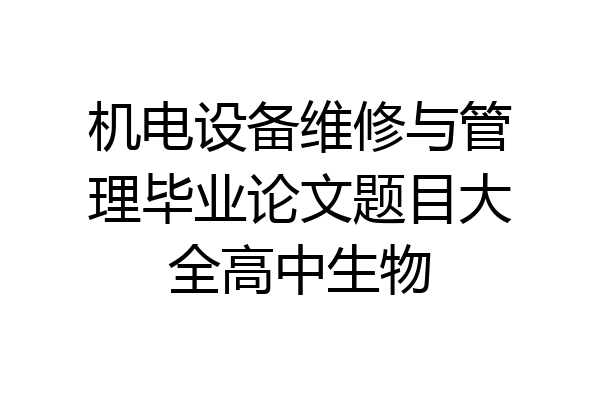 机电设备维修与管理毕业论文题目大全高中生物