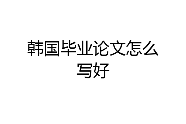 韩国毕业论文怎么写好