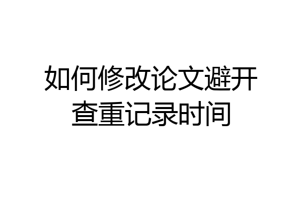 如何修改论文避开查重记录时间