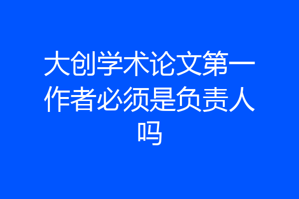大创学术论文第一作者必须是负责人吗