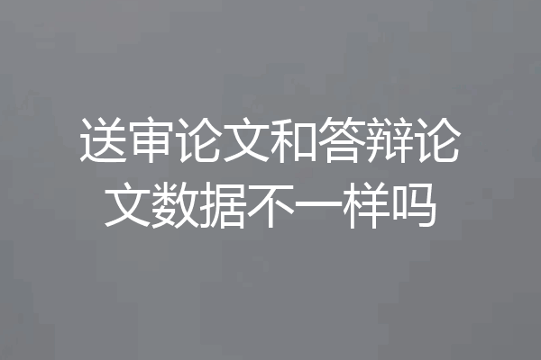 送审论文和答辩论文数据不一样吗