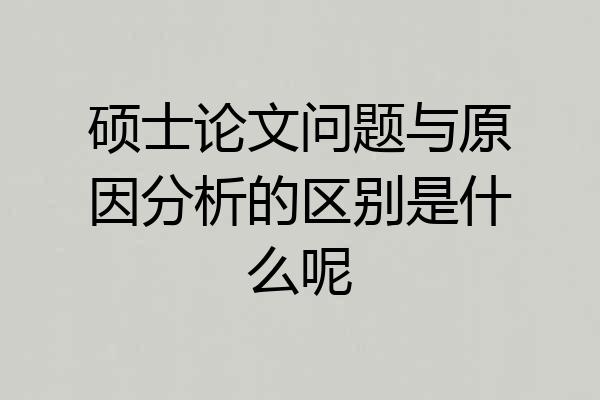 硕士论文问题与原因分析的区别是什么呢