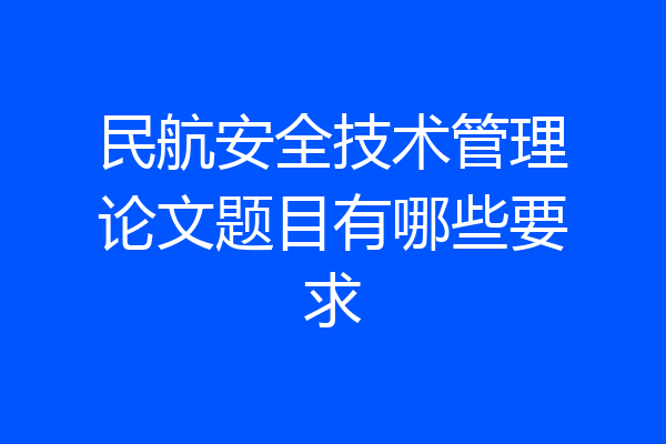 民航安全技术管理论文题目有哪些要求