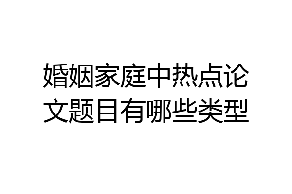 婚姻家庭中热点论文题目有哪些类型
