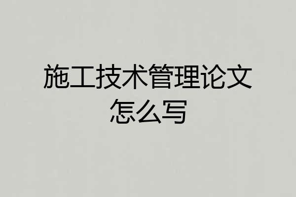 施工技术管理论文怎么写