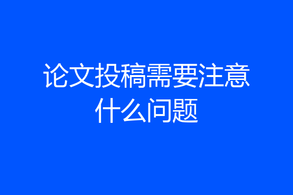 论文投稿需要注意什么问题