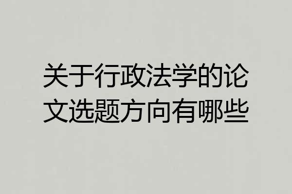 关于行政法学的论文选题方向有哪些