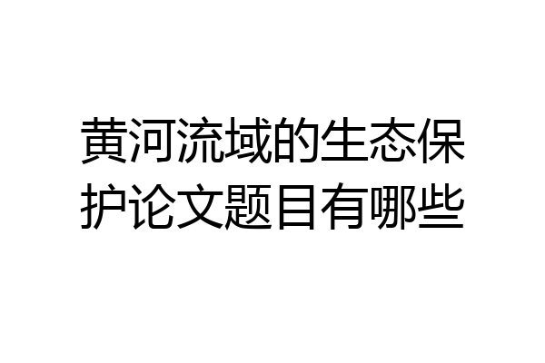 黄河流域的生态保护论文题目有哪些