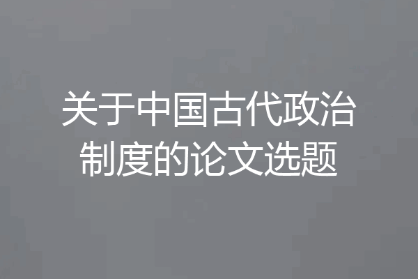 关于中国古代政治制度的论文选题