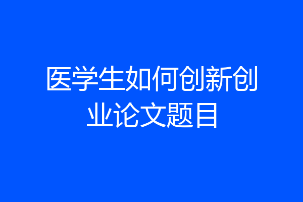 医学生如何创新创业论文题目