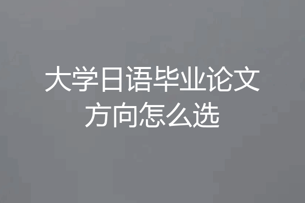 大学日语毕业论文方向怎么选