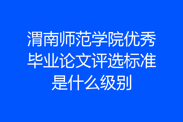 渭南师范学院优秀毕业论文评选标准是什么级别