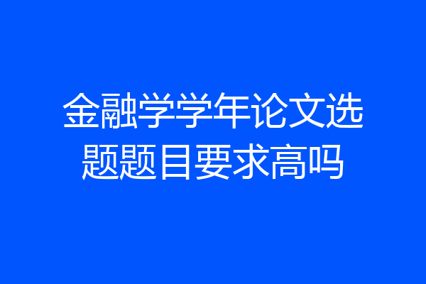 金融学学年论文选题题目要求高吗