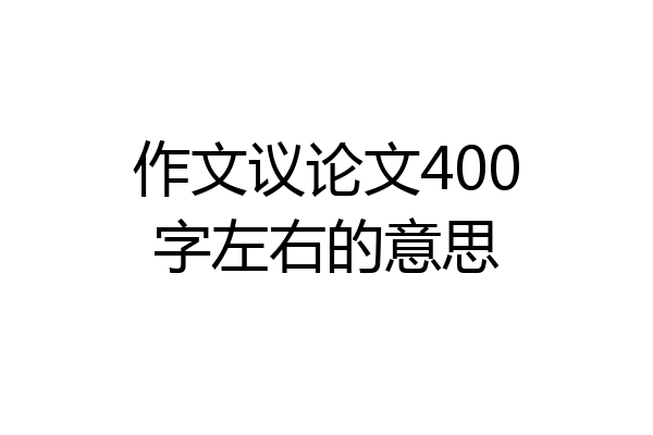 作文议论文400字左右的意思