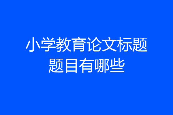 小学教育论文标题题目有哪些