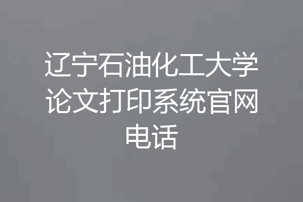 辽宁石油化工大学论文打印系统官网电话