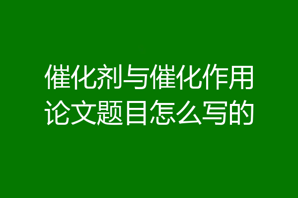 催化剂与催化作用论文题目怎么写的