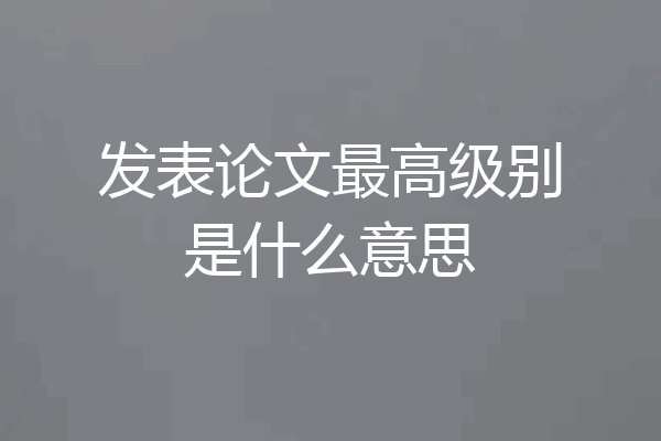 发表论文最高级别是什么意思