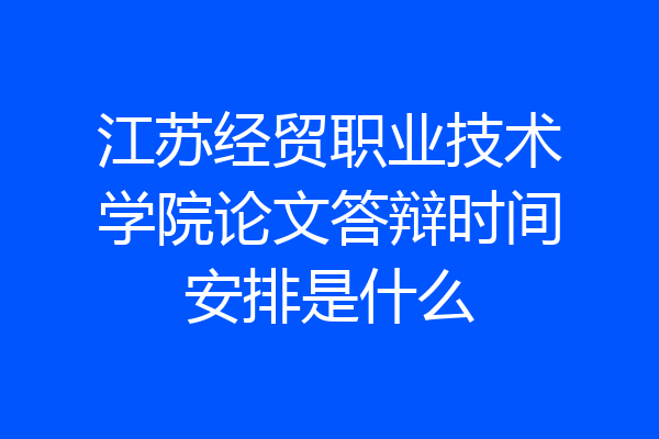 江苏经贸职业技术学院论文答辩时间安排是什么