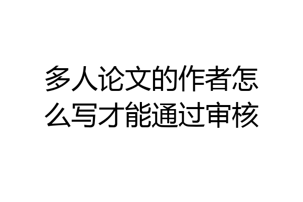 多人论文的作者怎么写才能通过审核