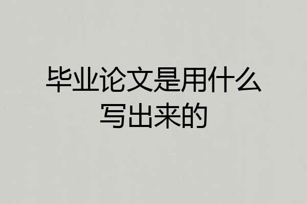毕业论文是用什么写出来的