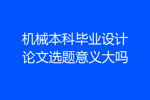 机械本科毕业设计论文选题意义大吗