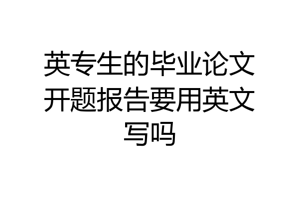 英专生的毕业论文开题报告要用英文写吗