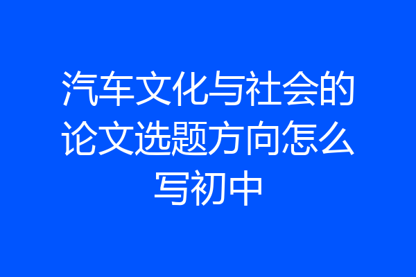 汽车文化与社会的论文选题方向怎么写初中