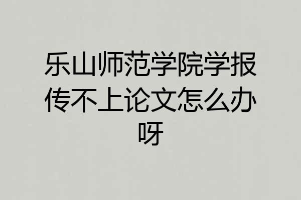乐山师范学院学报传不上论文怎么办呀