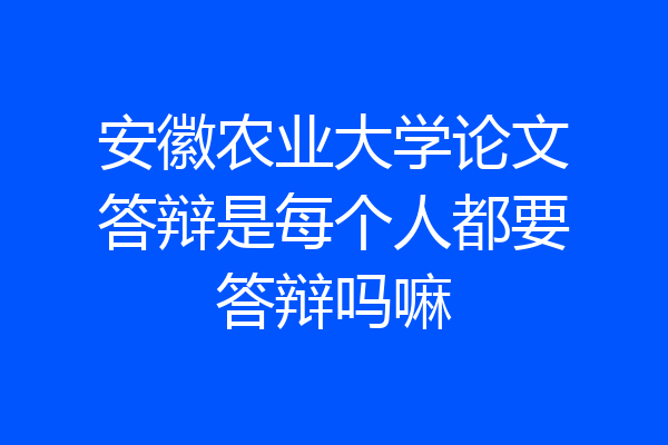 安徽农业大学论文答辩是每个人都要答辩吗嘛
