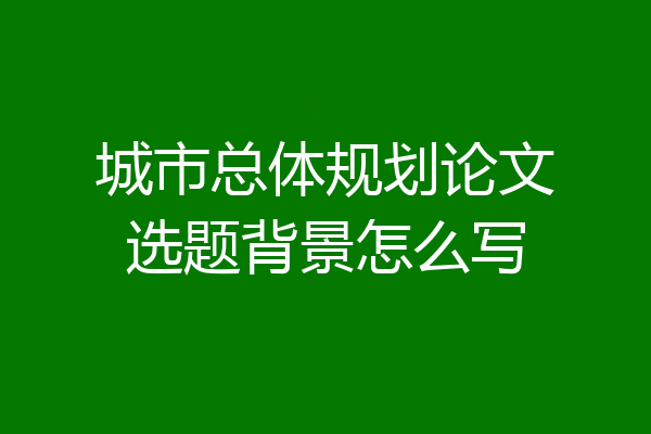 城市总体规划论文选题背景怎么写