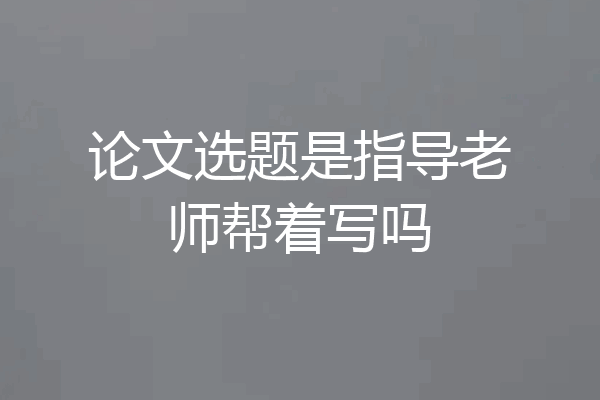 论文选题是指导老师帮着写吗