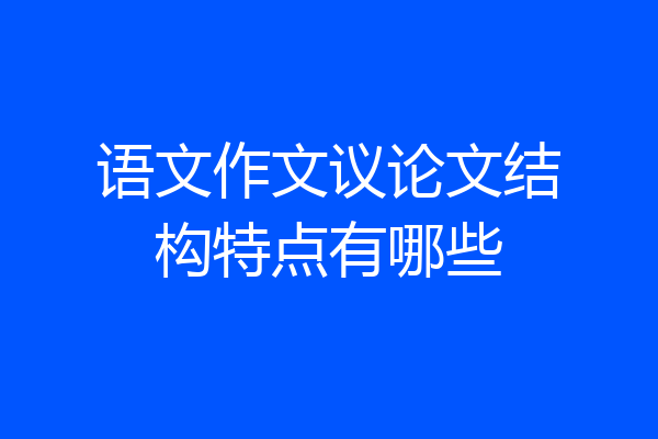 语文作文议论文结构特点有哪些