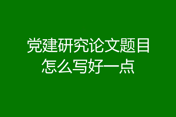 党建研究论文题目怎么写好一点