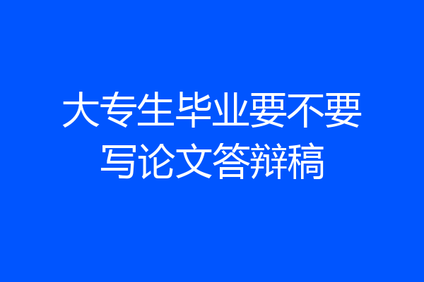 大专生毕业要不要写论文答辩稿