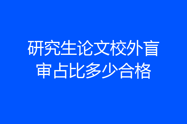 研究生论文校外盲审占比多少合格