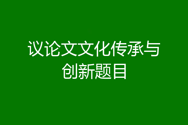 议论文文化传承与创新题目