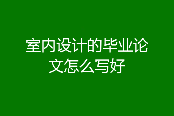 室内设计的毕业论文怎么写好