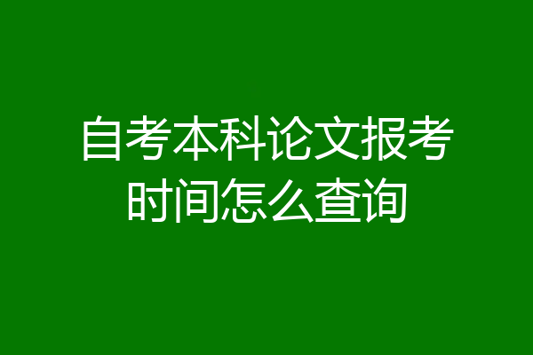 自考本科论文报考时间怎么查询