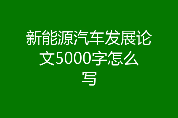 新能源汽车发展论文5000字怎么写