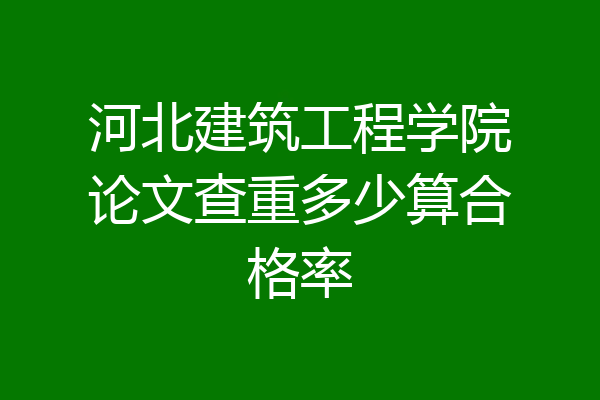 河北建筑工程学院论文查重多少算合格率
