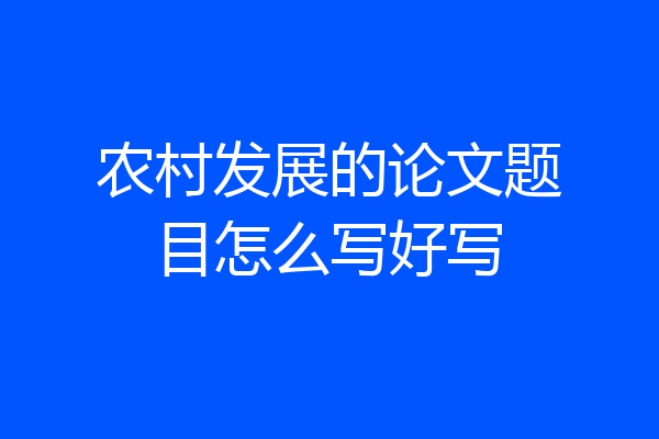 农村发展的论文题目怎么写好写